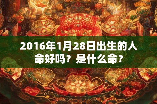 2016年1月28日出生的人命好吗？是什么命？
