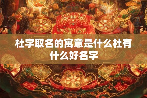 杜字取名的寓意是什么杜有什么好名字