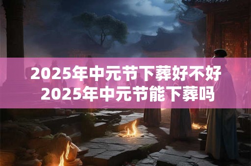 2025年中元节下葬好不好 2025年中元节能下葬吗
