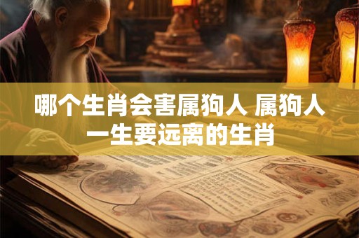 哪个生肖会害属狗人 属狗人一生要远离的生肖