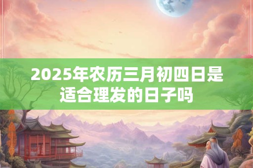 2025年农历三月初四日是适合理发的日子吗