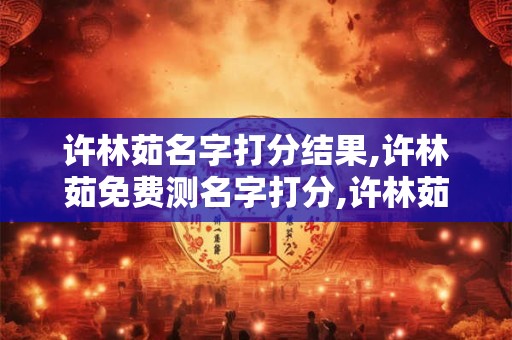 许林茹名字打分结果,许林茹免费测名字打分,许林茹周易免费测名字打分