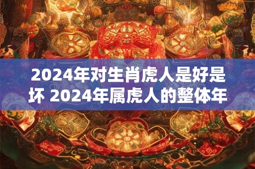 2024年对生肖虎人是好是坏 2024年属虎人的整体年运势