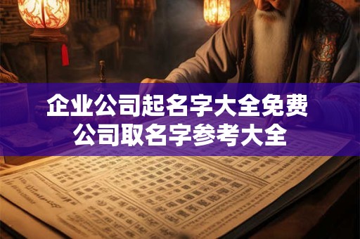 企业公司起名字大全免费 公司取名字参考大全