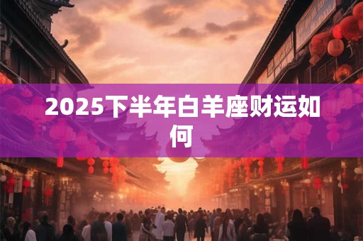 2025下半年白羊座财运如何