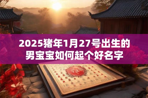 2025猪年1月27号出生的男宝宝如何起个好名字