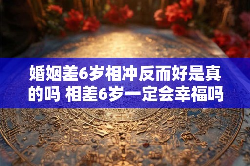 详细阅读:婚姻差6岁相冲反而好是真的吗 相差6岁一定会幸福吗 婚姻差6岁相冲反而好是真的吗 相差6岁一定会幸福吗