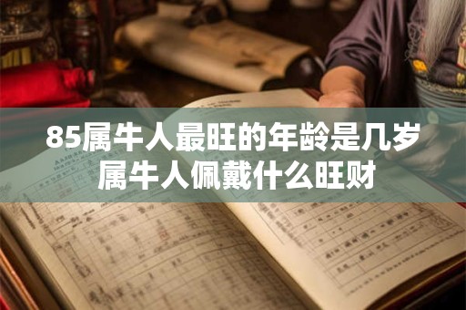 85属牛人最旺的年龄是几岁 属牛人佩戴什么旺财