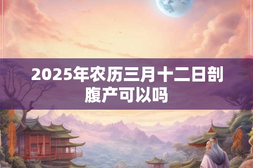 2025年农历三月十二日剖腹产可以吗