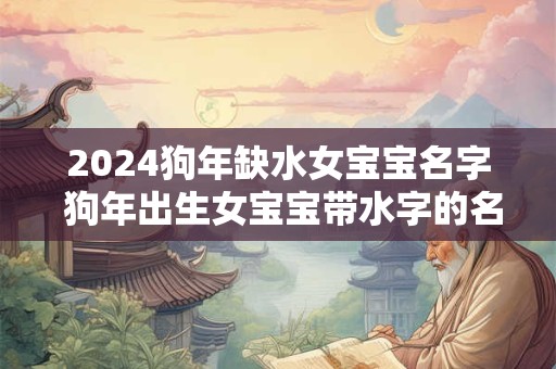 2024狗年缺水女宝宝名字 狗年出生女宝宝带水字的名字