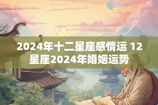 2024年十二星座感情运 12星座2024年婚姻运势