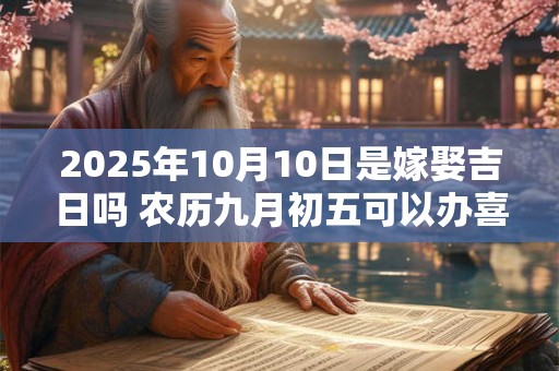 2025年10月10日是嫁娶吉日吗 农历九月初五可以办喜酒吗