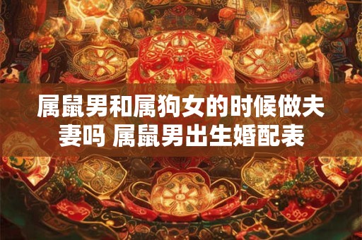 属鼠男和属狗女的时候做夫妻吗 属鼠男出生婚配表
