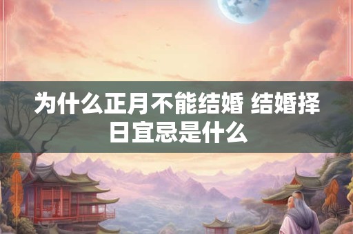 为什么正月不能结婚 结婚择日宜忌是什么 为什么正月不能结婚 结婚择日宜忌是什么
