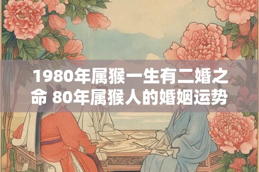1980年属猴一生有二婚之命 80年属猴人的婚姻运势表现