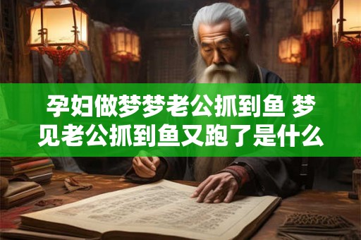 孕妇做梦梦老公抓到鱼 梦见老公抓到鱼又跑了是什么预兆
