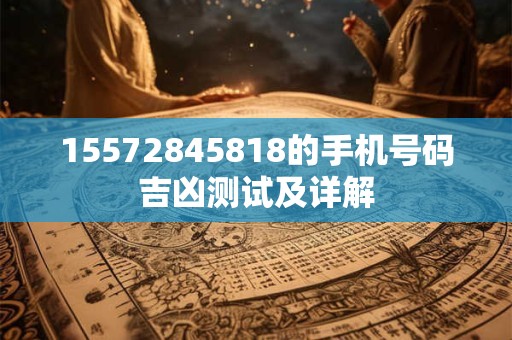 15572845818的手机号码吉凶测试及详解
