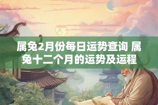 详细阅读:属兔2月份每日运势查询 属兔十二个月的运势及运程 属兔2月份每日运势查询 属兔十二个月的运势及运程