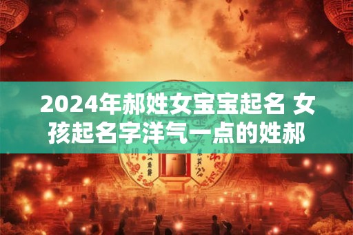 2024年郝姓女宝宝起名 女孩起名字洋气一点的姓郝