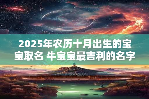 2025年农历十月出生的宝宝取名 牛宝宝最吉利的名字精选！