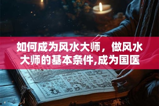 如何成为风水大师，做风水大师的基本条件,成为国医大师的条件