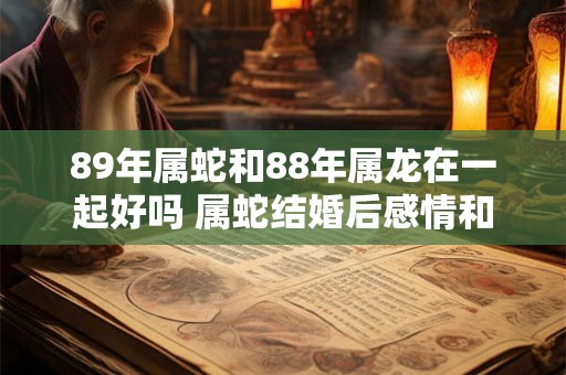 89年属蛇和88年属龙在一起好吗 属蛇结婚后感情和事业运势如何