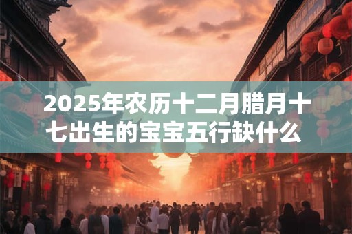 详细阅读:2025年农历十二月腊月十七出生的宝宝五行缺什么 是什么命 2025年农历十二月腊月十七出生的宝宝五行缺什么 是什么命