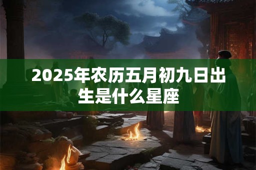 2025年农历五月初九日出生是什么星座
