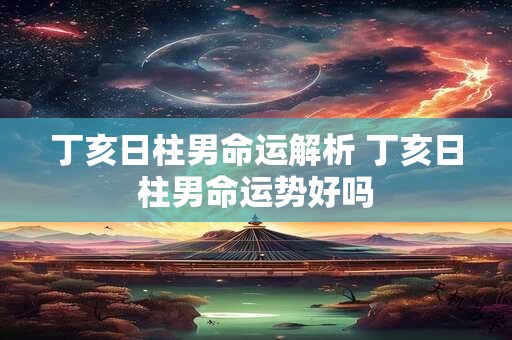 丁亥日柱男命运解析 丁亥日柱男命运势好吗