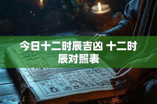 今日十二时辰吉凶 十二时辰对照表