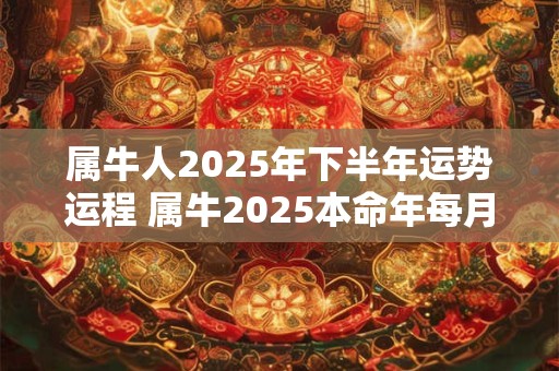 属牛人2025年下半年运势运程 属牛2025本命年每月运程详解