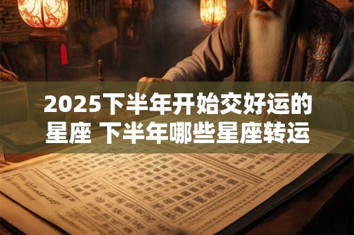 2025下半年开始交好运的星座 下半年哪些星座转运