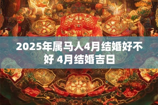 2025年属马人4月结婚好不好 4月结婚吉日 2025年属马人4月结婚好不好 4月结婚吉日