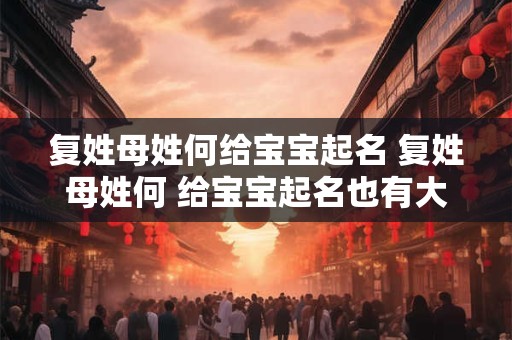 复姓母姓何给宝宝起名 复姓母姓何 给宝宝起名也有大学问！