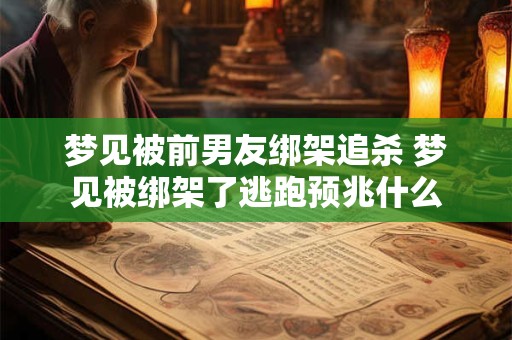 梦见被前男友绑架追杀 梦见被绑架了逃跑预兆什么