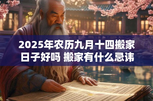 2025年农历九月十四搬家日子好吗 搬家有什么忌讳