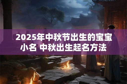 2025年中秋节出生的宝宝小名 中秋出生起名方法