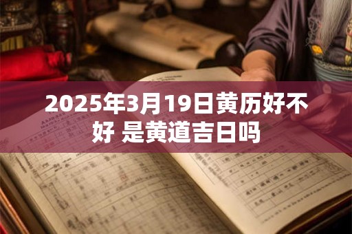 2025年3月19日黄历好不好 是黄道吉日吗