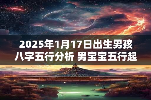 2025年1月17日出生男孩八字五行分析 男宝宝五行起名大全