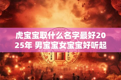 虎宝宝取什么名字最好2025年 男宝宝女宝宝好听起名佳字