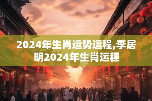2024年生肖运势运程,李居明2024年生肖运程