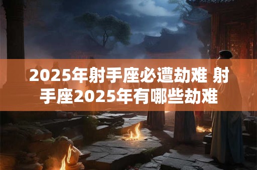 2025年射手座必遭劫难 射手座2025年有哪些劫难