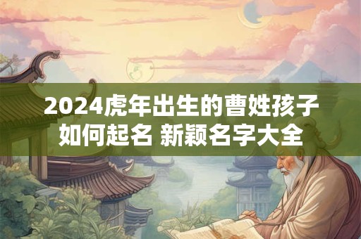 2024虎年出生的曹姓孩子如何起名 新颖名字大全