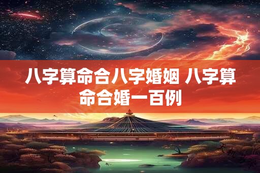 八字算命合八字婚姻 八字算命合婚一百例