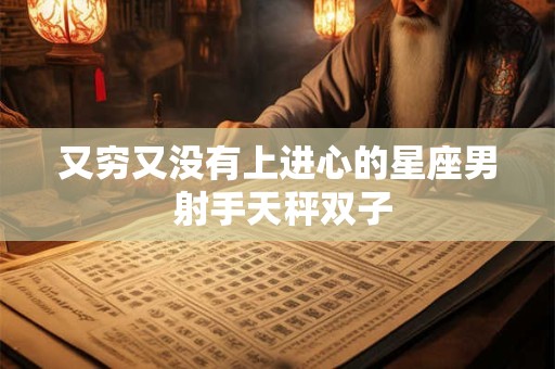 又穷又没有上进心的星座男 射手天秤双子