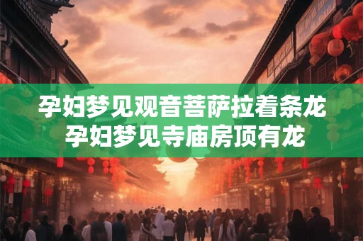 详细阅读:孕妇梦见观音菩萨拉着条龙 孕妇梦见寺庙房顶有龙 孕妇梦见观音菩萨拉着条龙 孕妇梦见寺庙房顶有龙