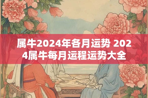 属牛2024年各月运势 2024属牛每月运程运势大全