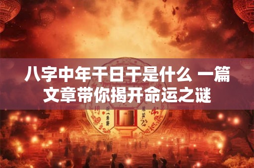 八字中年干日干是什么 一篇文章带你揭开命运之谜