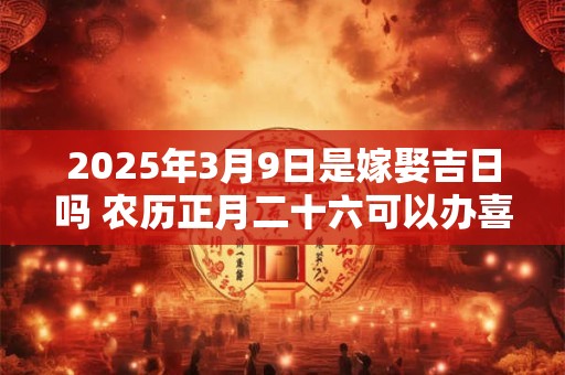 2025年3月9日是嫁娶吉日吗 农历正月二十六可以办喜酒吗