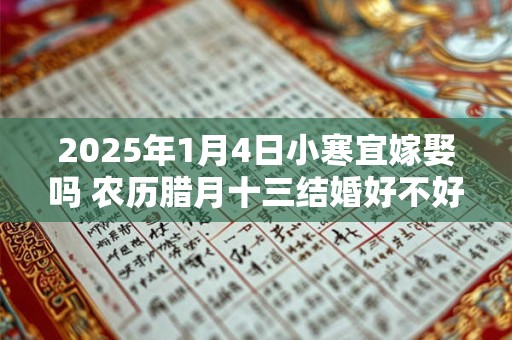 2025年1月4日小寒宜嫁娶吗 农历腊月十三结婚好不好